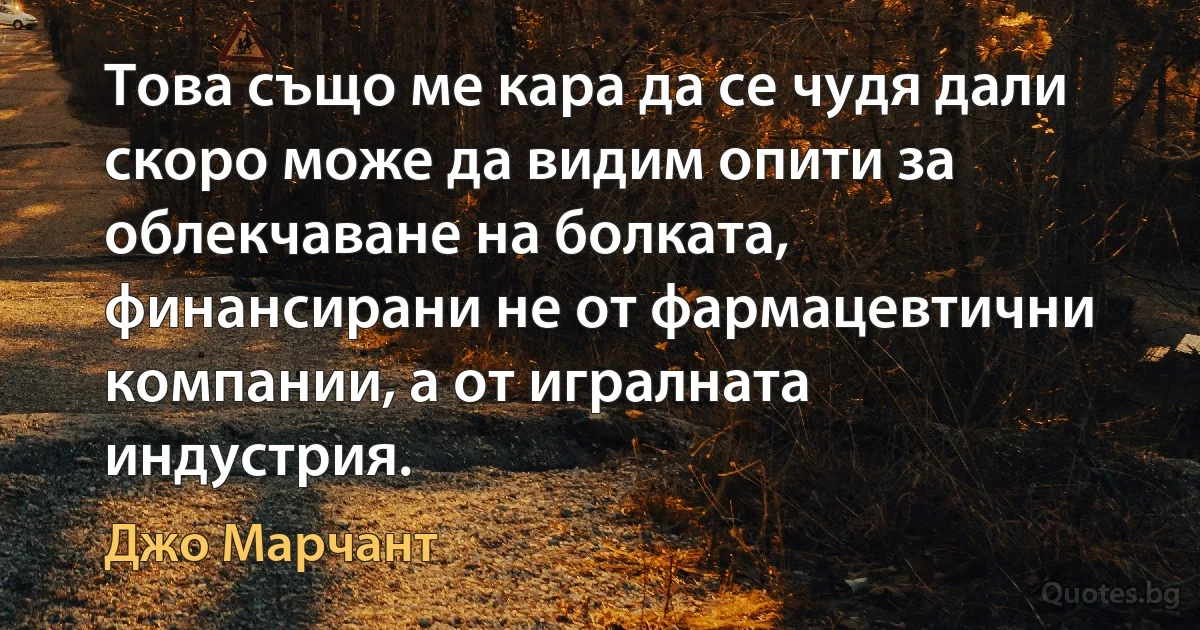 Това също ме кара да се чудя дали скоро може да видим опити за облекчаване на болката, финансирани не от фармацевтични компании, а от игралната индустрия. (Джо Марчант)