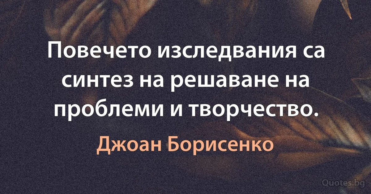 Повечето изследвания са синтез на решаване на проблеми и творчество. (Джоан Борисенко)