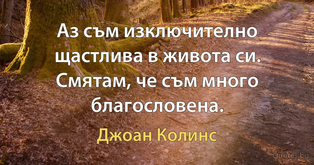 Аз съм изключително щастлива в живота си. Смятам, че съм много благословена. (Джоан Колинс)