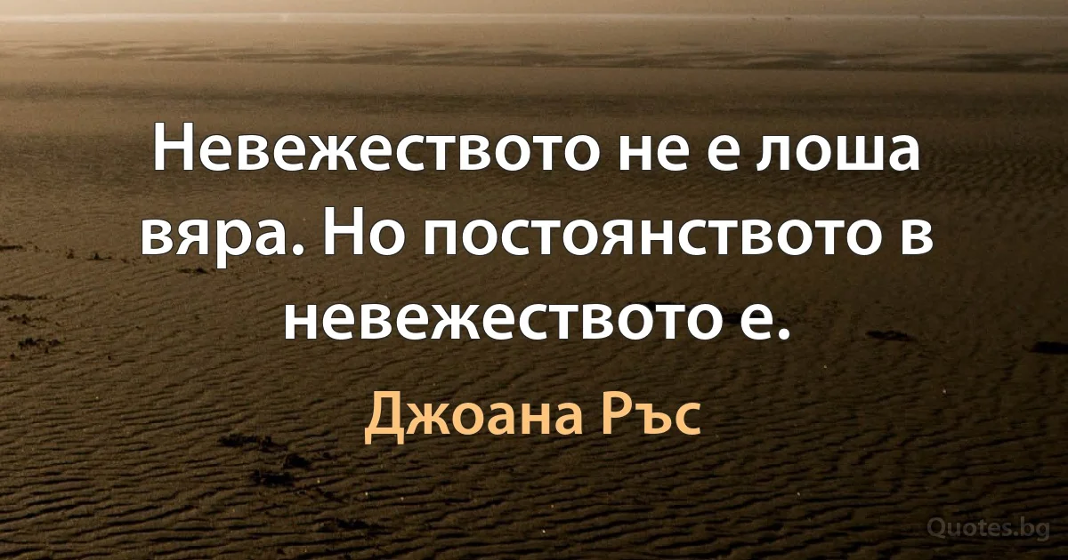 Невежеството не е лоша вяра. Но постоянството в невежеството е. (Джоана Ръс)