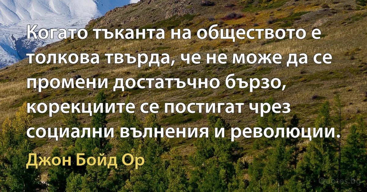 Когато тъканта на обществото е толкова твърда, че не може да се промени достатъчно бързо, корекциите се постигат чрез социални вълнения и революции. (Джон Бойд Ор)