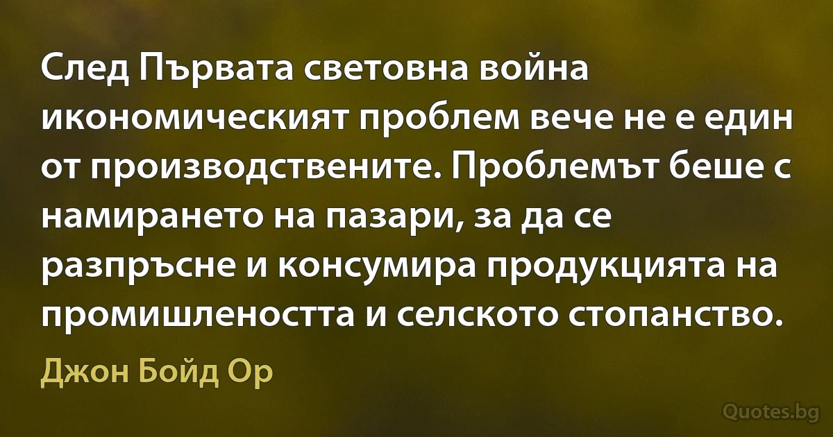 След Първата световна война икономическият проблем вече не е един от производствените. Проблемът беше с намирането на пазари, за да се разпръсне и консумира продукцията на промишлеността и селското стопанство. (Джон Бойд Ор)