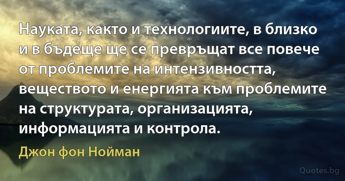 Науката, както и технологиите, в близко и в бъдеще ще се превръщат все повече от проблемите на интензивността, веществото и енергията към проблемите на структурата, организацията, информацията и контрола. (Джон фон Нойман)