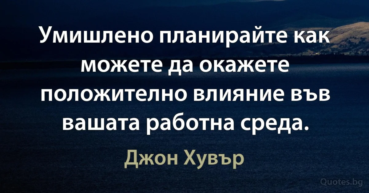 Умишлено планирайте как можете да окажете положително влияние във вашата работна среда. (Джон Хувър)