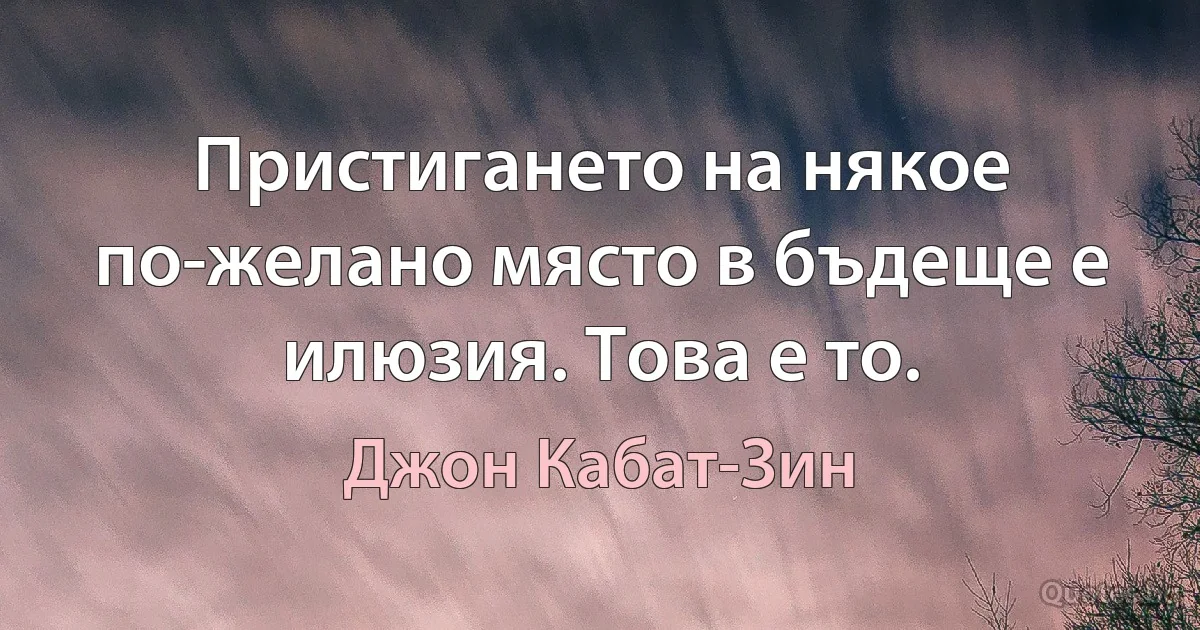 Пристигането на някое по-желано място в бъдеще е илюзия. Това е то. (Джон Кабат-Зин)