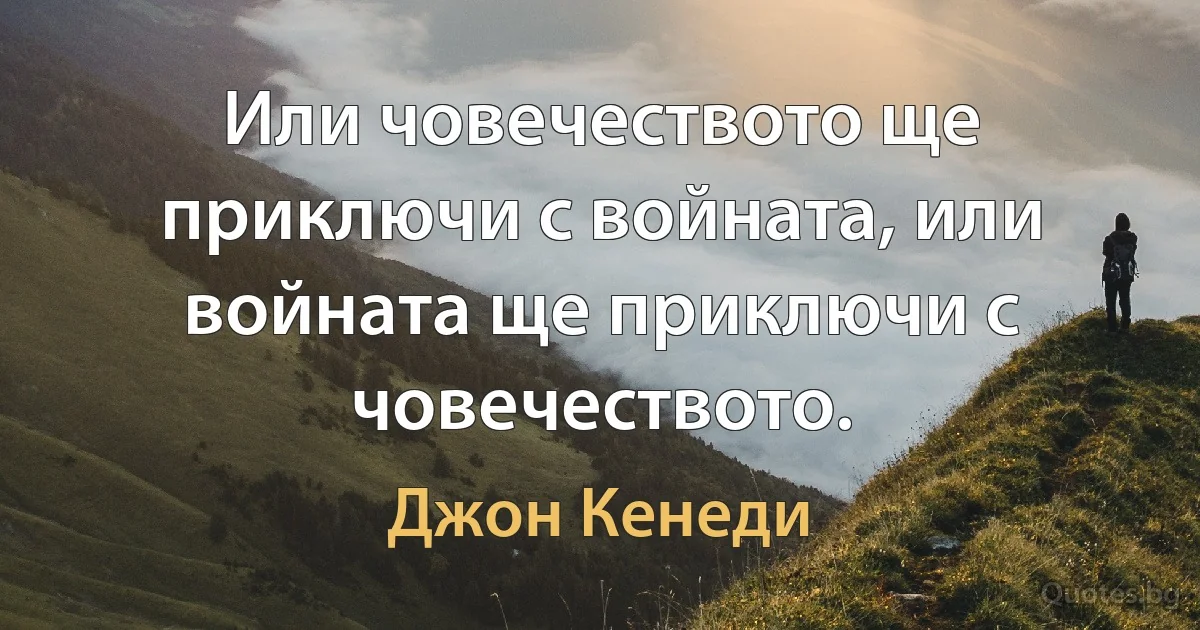 Или човечеството ще приключи с войната, или войната ще приключи с човечеството. (Джон Кенеди)