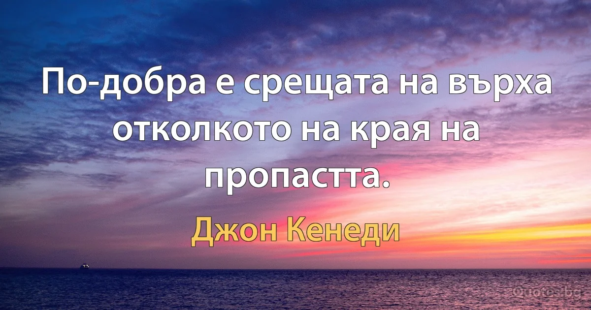 По-добра е срещата на върха отколкото на края на пропастта. (Джон Кенеди)