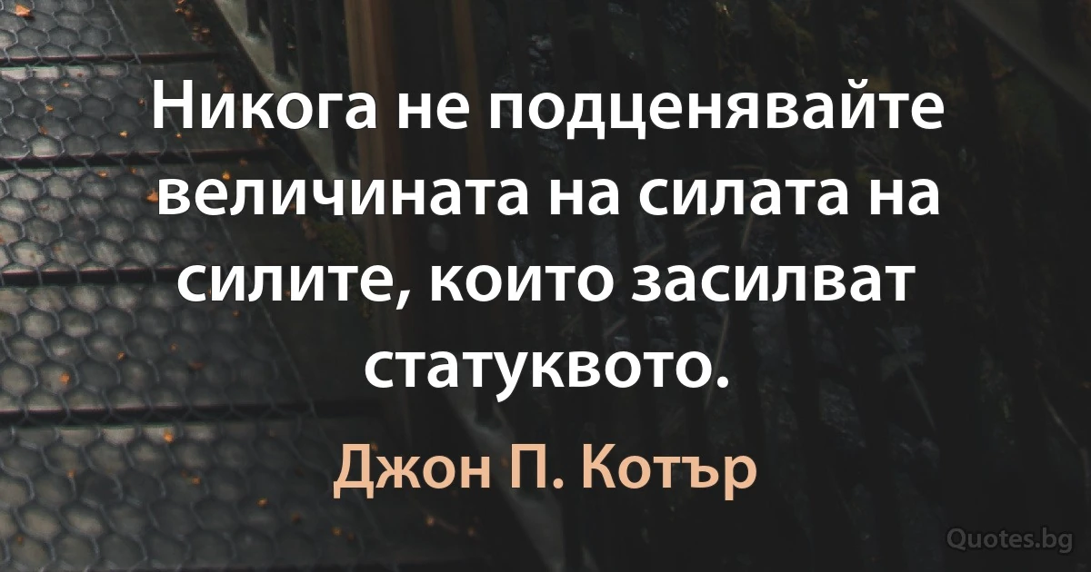 Никога не подценявайте величината на силата на силите, които засилват статуквото. (Джон П. Котър)