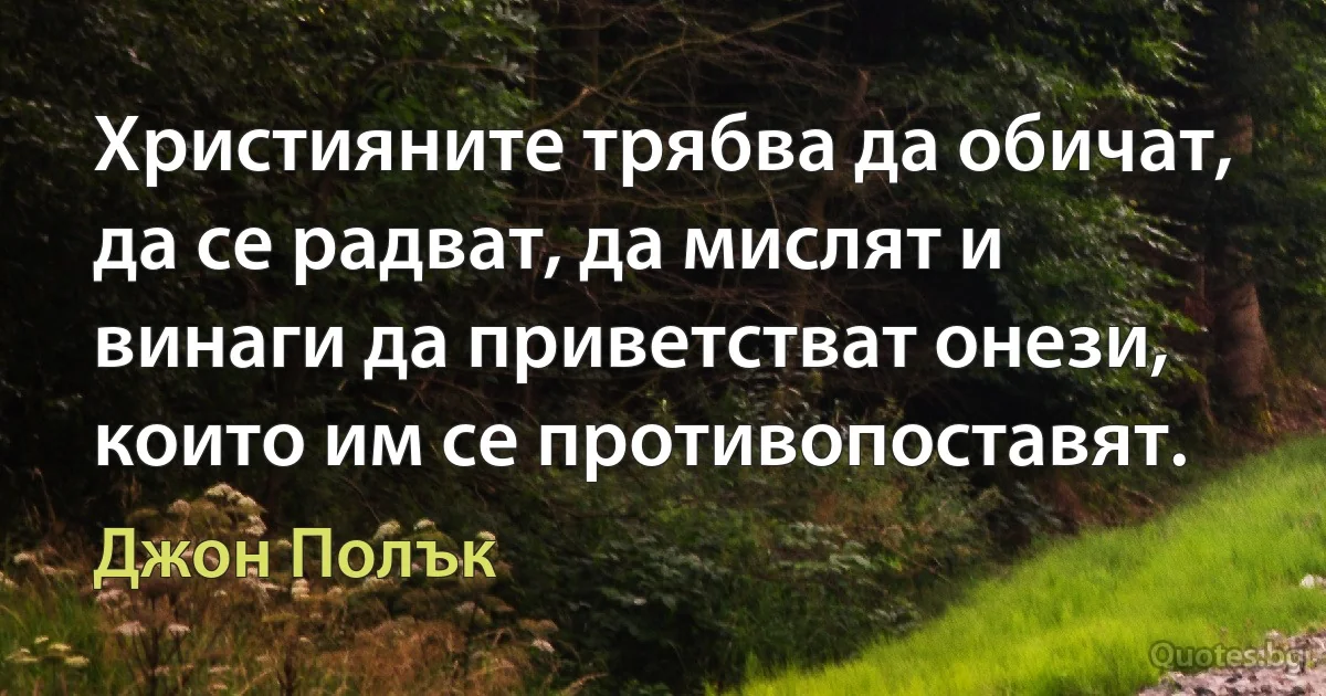 Християните трябва да обичат, да се радват, да мислят и винаги да приветстват онези, които им се противопоставят. (Джон Полък)