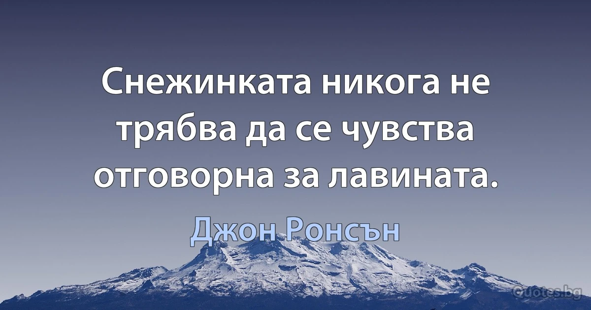 Снежинката никога не трябва да се чувства отговорна за лавината. (Джон Ронсън)