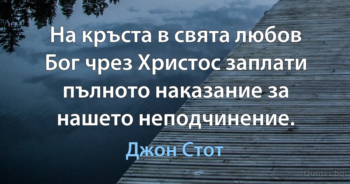 На кръста в свята любов Бог чрез Христос заплати пълното наказание за нашето неподчинение. (Джон Стот)