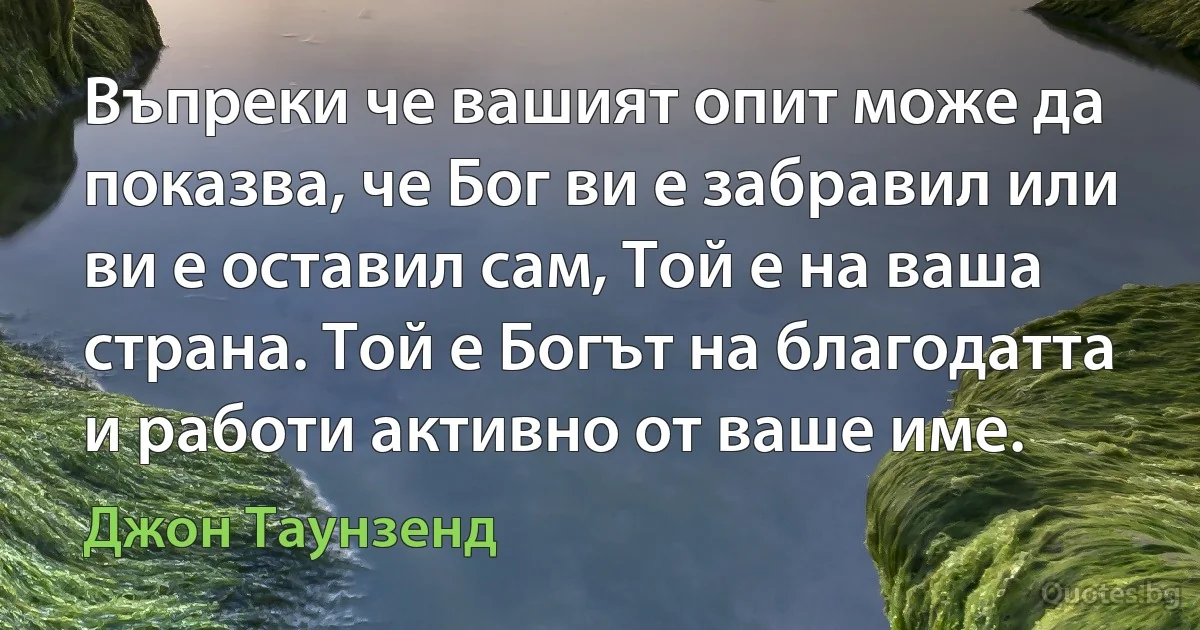 Въпреки че вашият опит може да показва, че Бог ви е забравил или ви е оставил сам, Той е на ваша страна. Той е Богът на благодатта и работи активно от ваше име. (Джон Таунзенд)