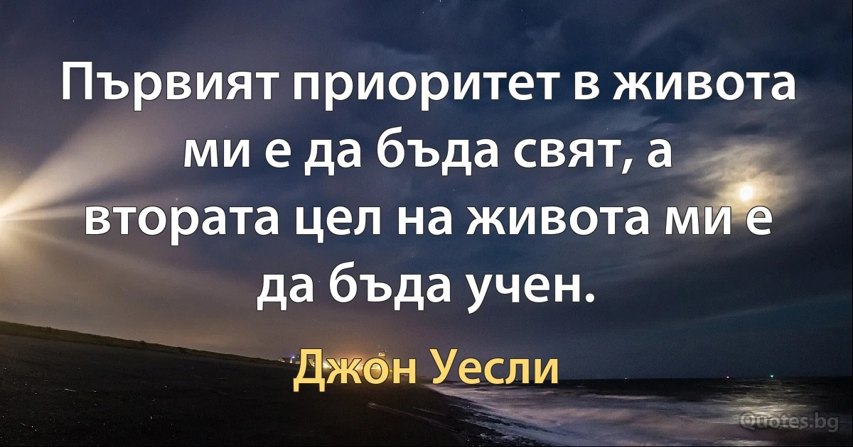 Първият приоритет в живота ми е да бъда свят, а втората цел на живота ми е да бъда учен. (Джон Уесли)