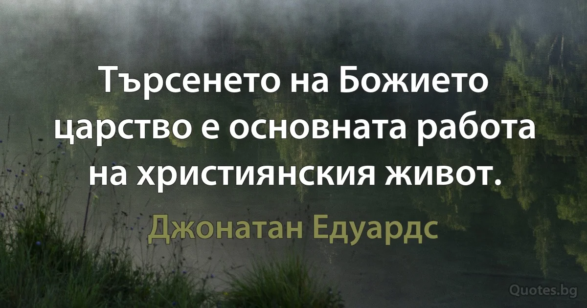 Търсенето на Божието царство е основната работа на християнския живот. (Джонатан Едуардс)