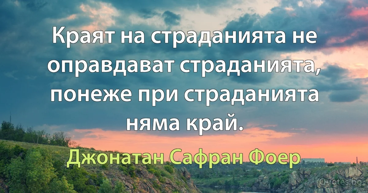 Краят на страданията не оправдават страданията, понеже при страданията няма край. (Джонатан Сафран Фоер)