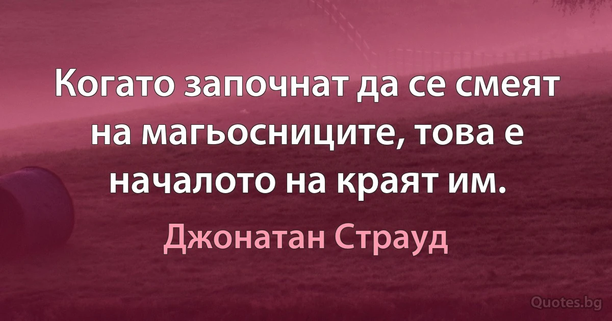 Когато започнат да се смеят на магьосниците, това е началото на краят им. (Джонатан Страуд)