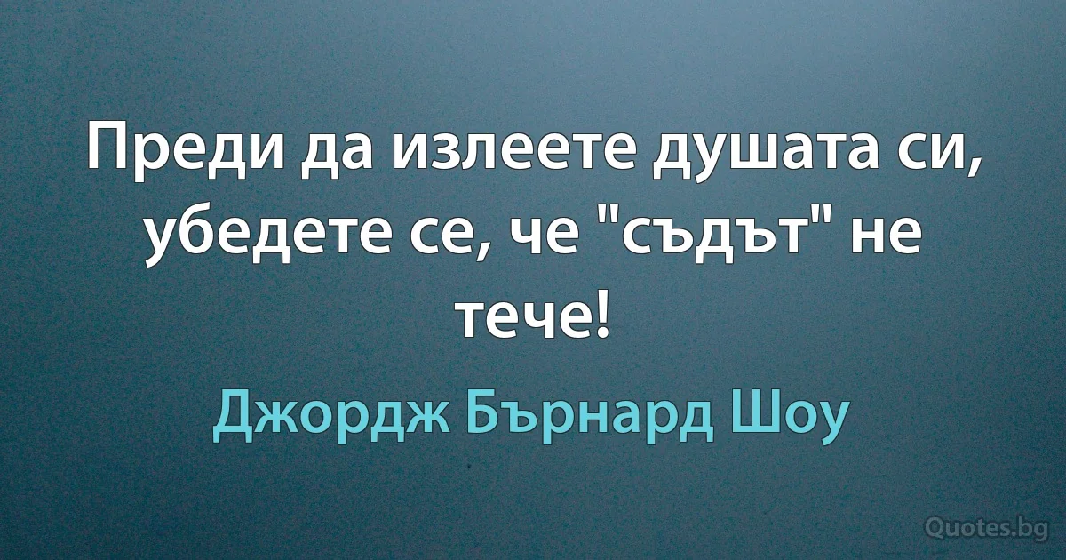 Преди да излеете душата си, убедете се, че "съдът" не тече! (Джордж Бърнард Шоу)