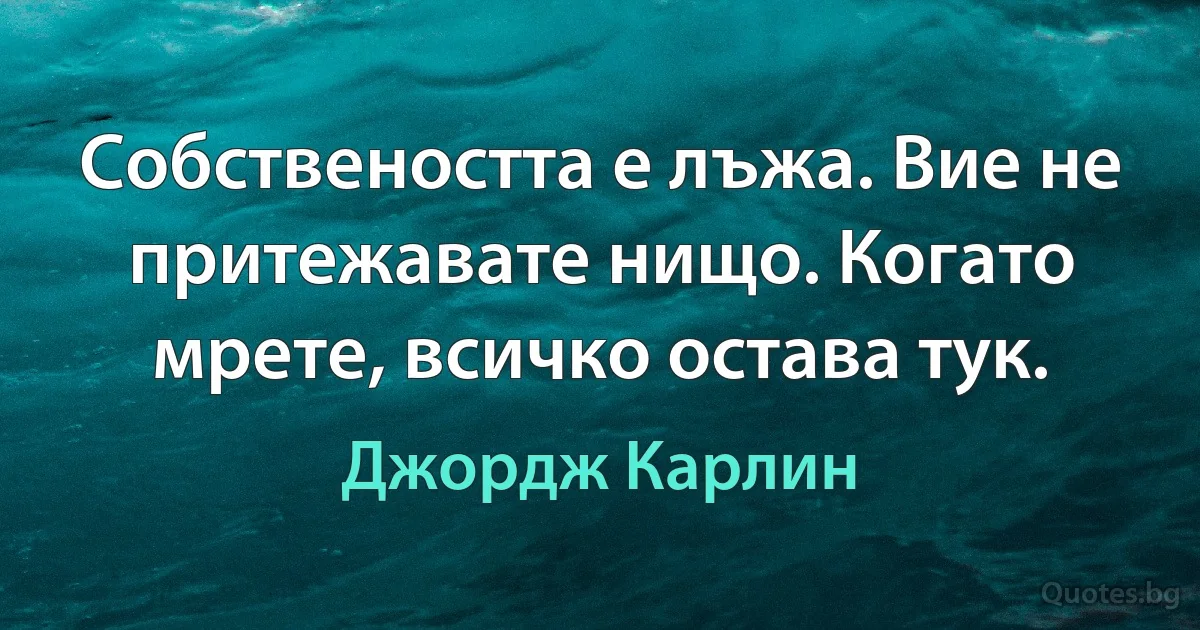 Собствеността е лъжа. Вие не притежавате нищо. Когато мрете, всичко остава тук. (Джордж Карлин)