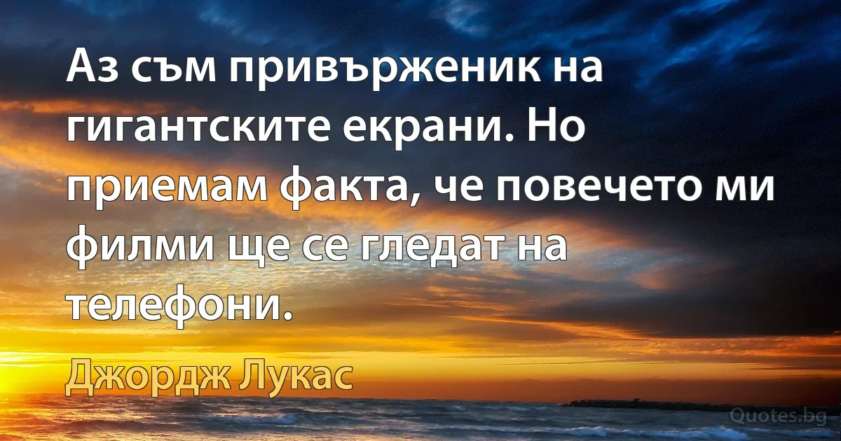 Аз съм привърженик на гигантските екрани. Но приемам факта, че повечето ми филми ще се гледат на телефони. (Джордж Лукас)