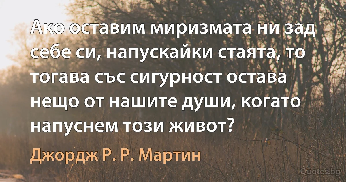 Ако оставим миризмата ни зад себе си, напускайки стаята, то тогава със сигурност остава нещо от нашите души, когато напуснем този живот? (Джордж Р. Р. Мартин)