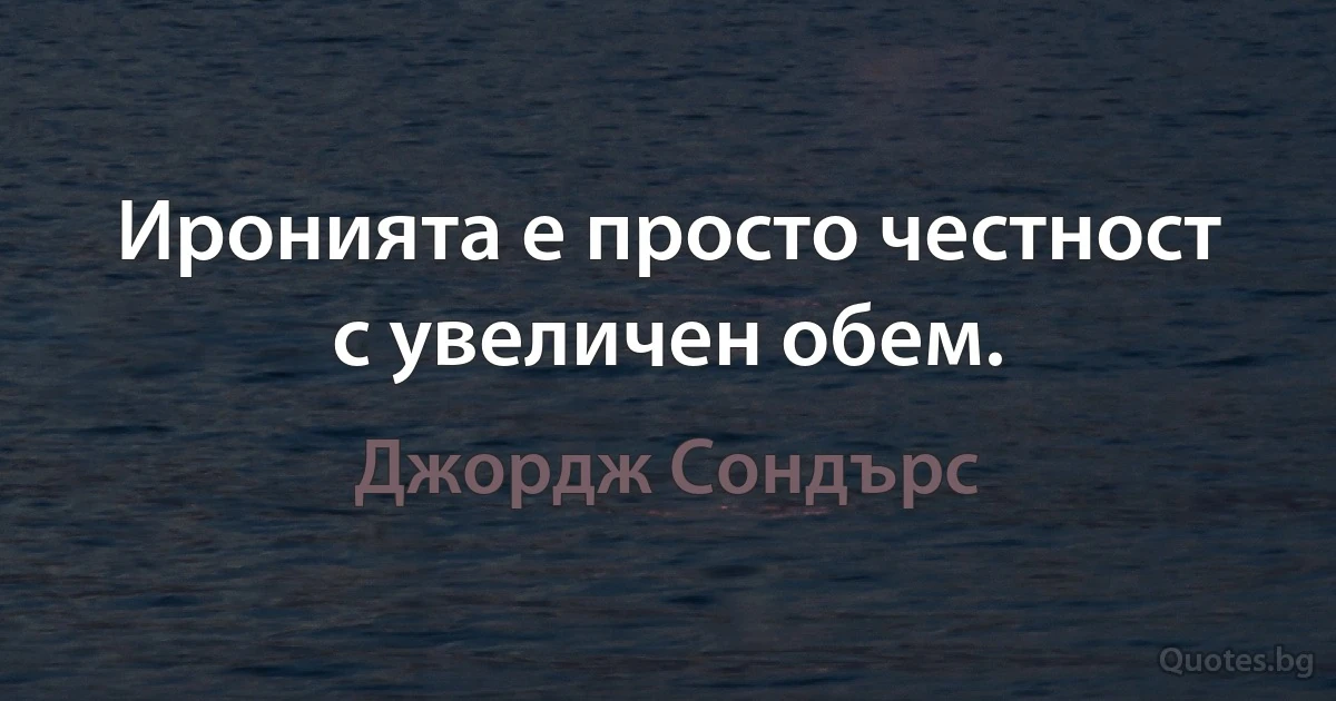 Иронията е просто честност с увеличен обем. (Джордж Сондърс)