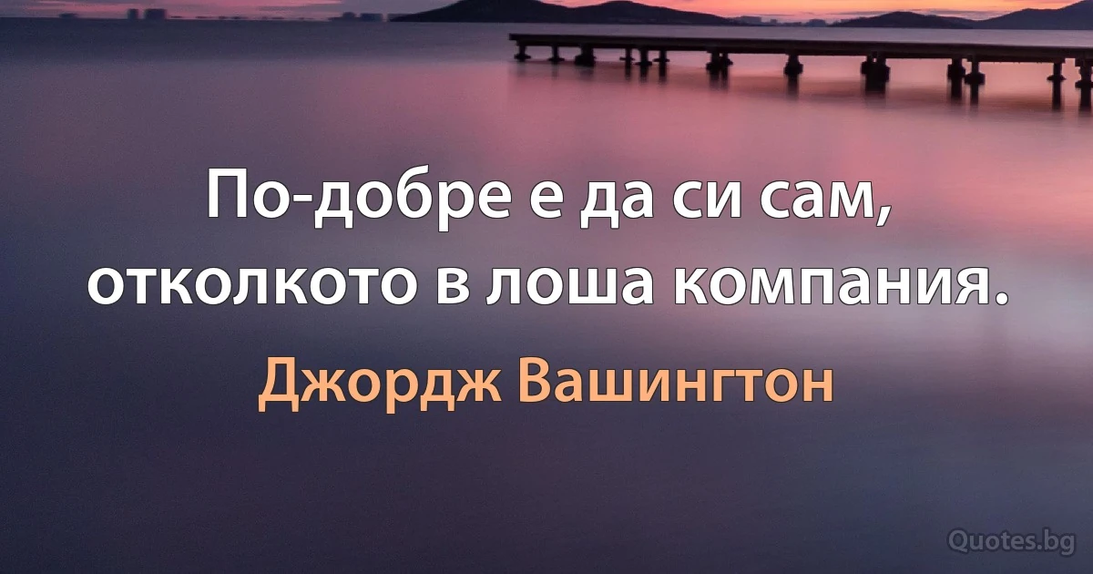 По-добре е да си сам, отколкото в лоша компания. (Джордж Вашингтон)