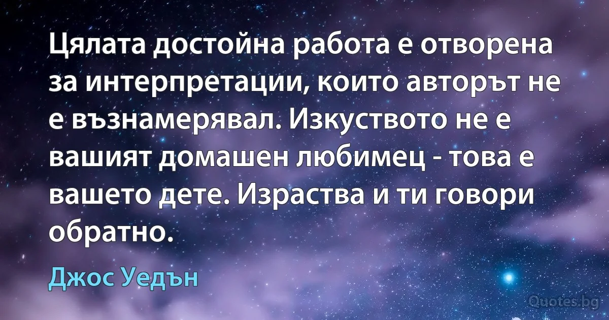 Цялата достойна работа е отворена за интерпретации, които авторът не е възнамерявал. Изкуството не е вашият домашен любимец - това е вашето дете. Израства и ти говори обратно. (Джос Уедън)