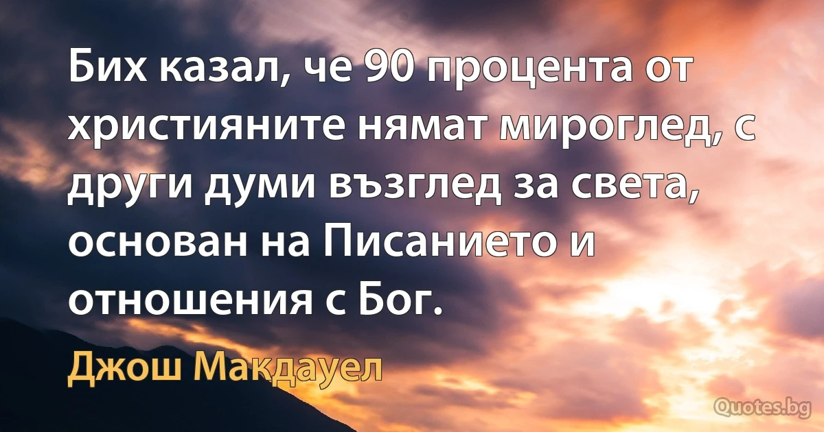 Бих казал, че 90 процента от християните нямат мироглед, с други думи възглед за света, основан на Писанието и отношения с Бог. (Джош Макдауел)