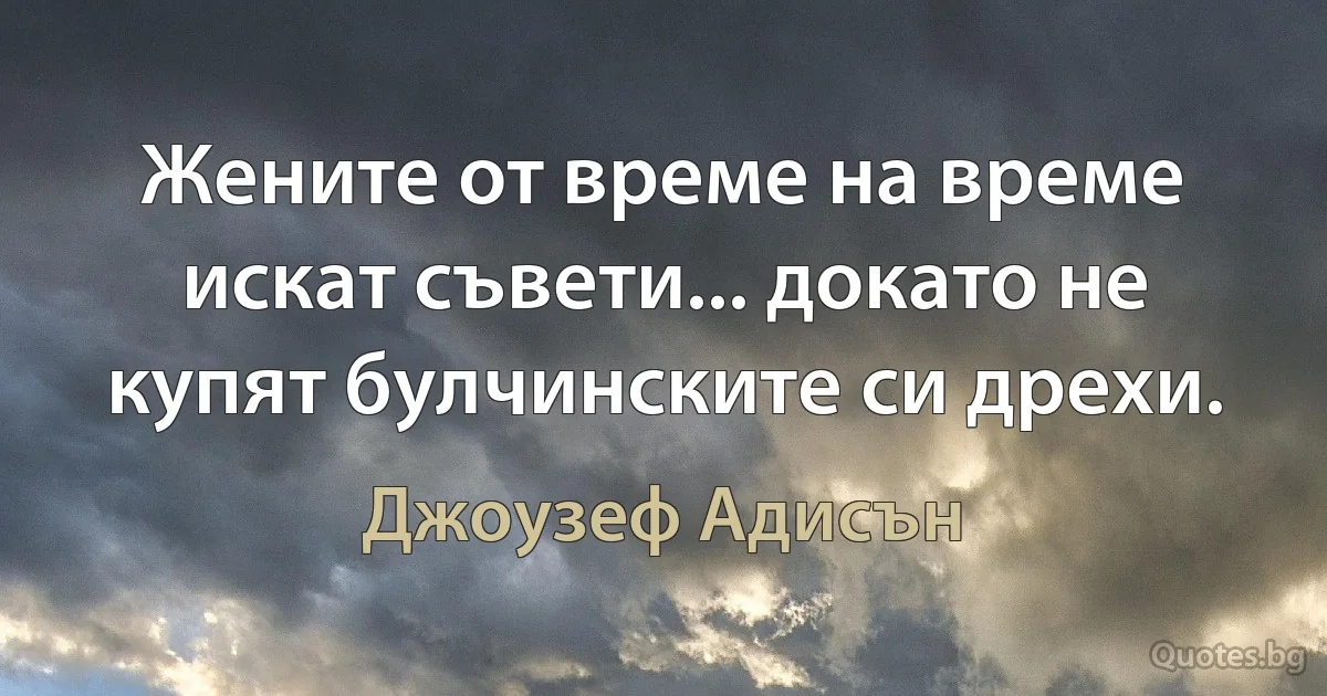 Жените от време на време искат съвети... докато не купят булчинските си дрехи. (Джоузеф Адисън)