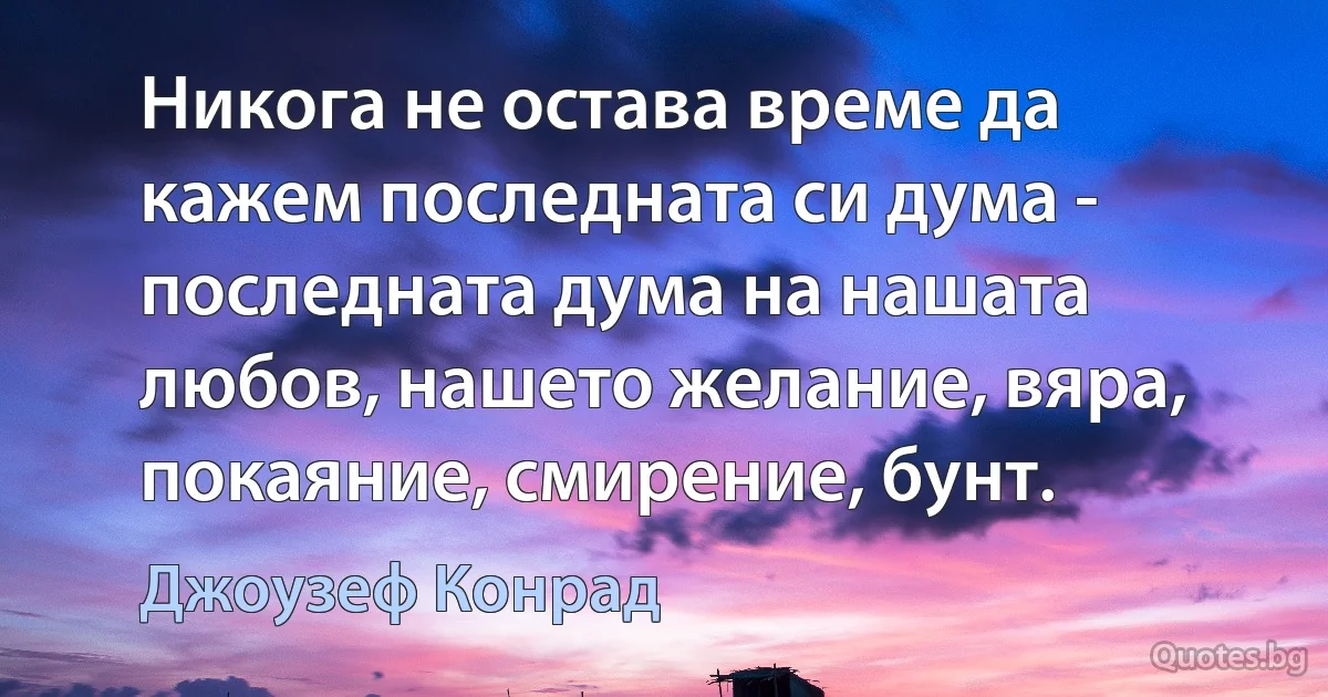 Никога не остава време да кажем последната си дума - последната дума на нашата любов, нашето желание, вяра, покаяние, смирение, бунт. (Джоузеф Конрад)