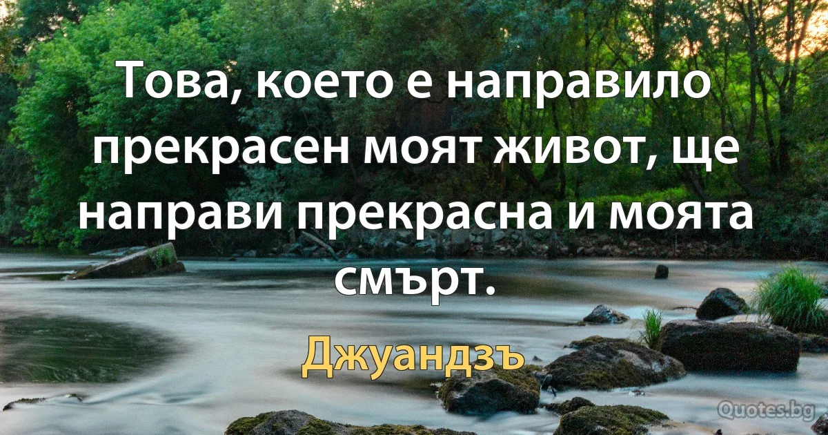 Това, което е направило прекрасен моят живот, ще направи прекрасна и моята смърт. (Джуандзъ)