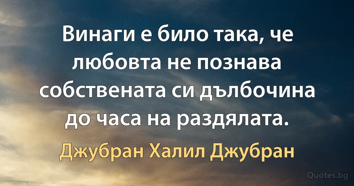 Винаги е било така, че любовта не познава собствената си дълбочина до часа на раздялата. (Джубран Халил Джубран)