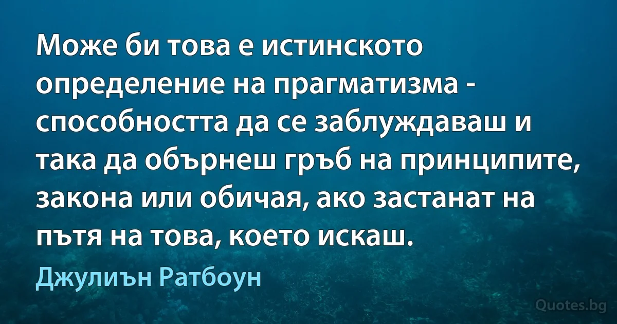 Може би това е истинското определение на прагматизма - способността да се заблуждаваш и така да обърнеш гръб на принципите, закона или обичая, ако застанат на пътя на това, което искаш. (Джулиън Ратбоун)