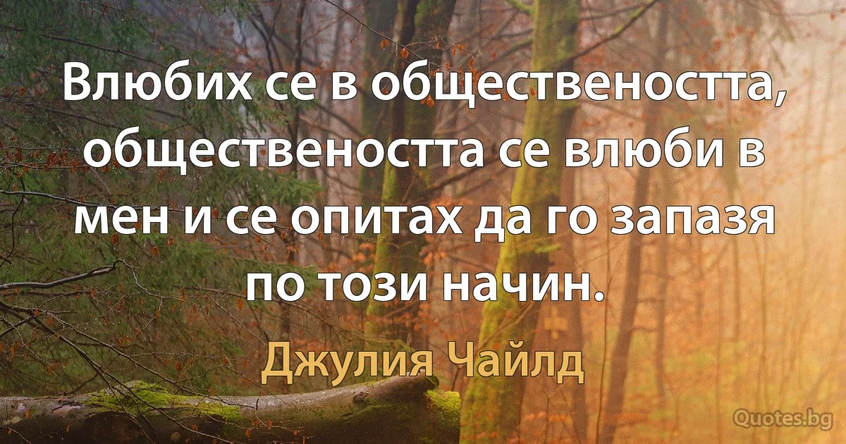 Влюбих се в обществеността, обществеността се влюби в мен и се опитах да го запазя по този начин. (Джулия Чайлд)