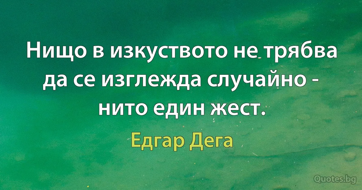 Нищо в изкуството не трябва да се изглежда случайно - нито един жест. (Едгар Дега)