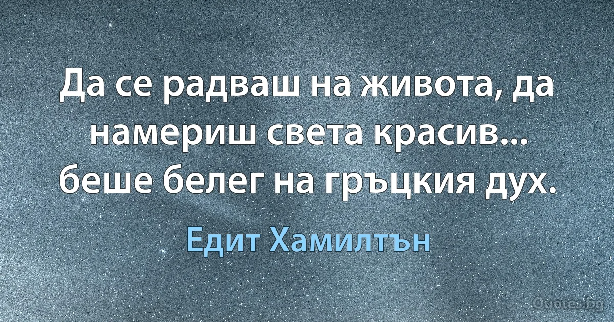 Да се радваш на живота, да намериш света красив... беше белег на гръцкия дух. (Едит Хамилтън)