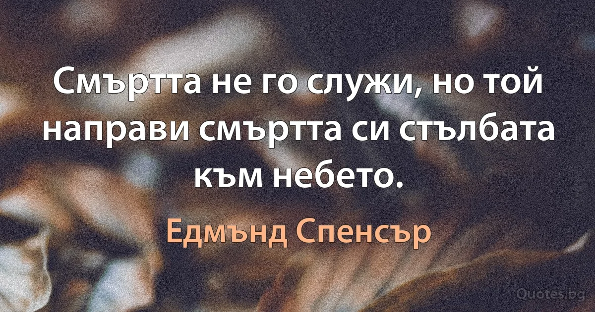 Смъртта не го служи, но той направи смъртта си стълбата към небето. (Едмънд Спенсър)