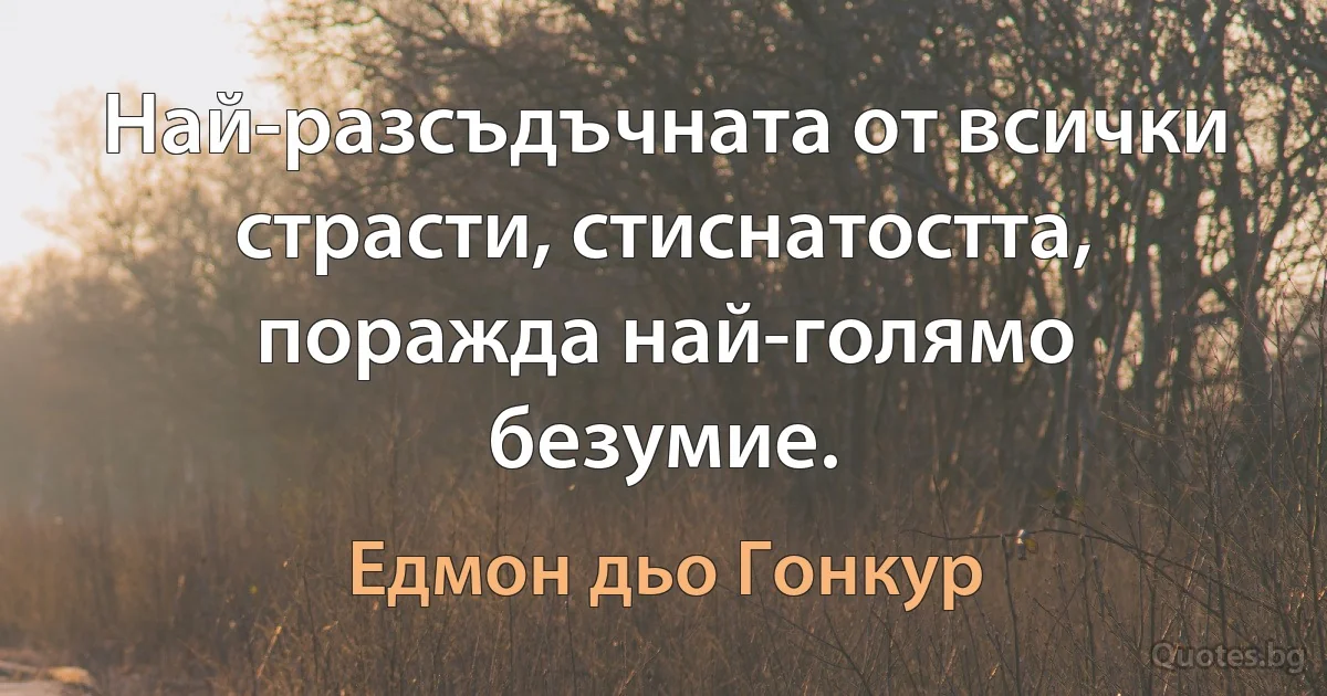 Най-разсъдъчната от всички страсти, стиснатостта, поражда най-голямо безумие. (Едмон дьо Гонкур)