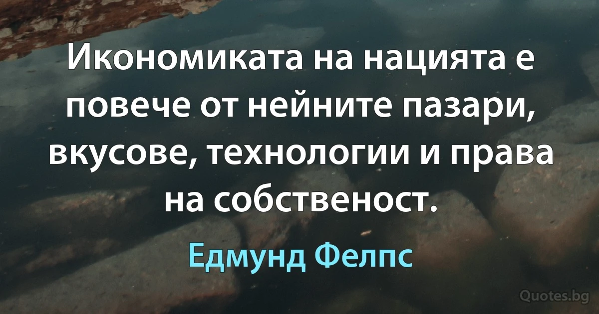 Икономиката на нацията е повече от нейните пазари, вкусове, технологии и права на собственост. (Едмунд Фелпс)