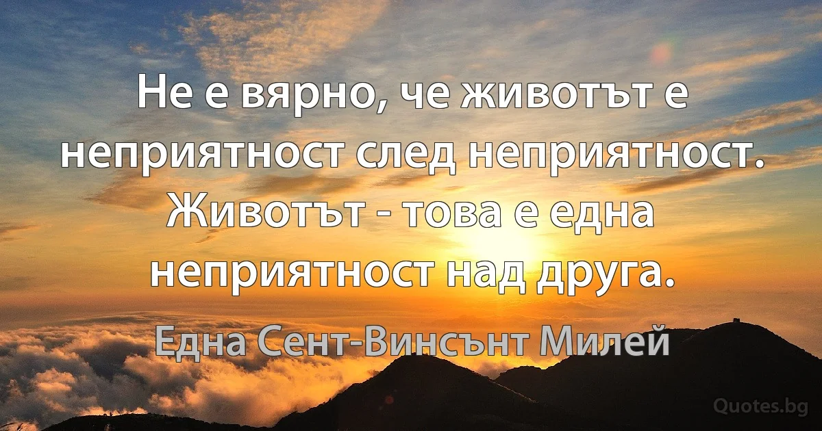 Не е вярно, че животът е неприятност след неприятност. Животът - това е една неприятност над друга. (Една Сент-Винсънт Милей)