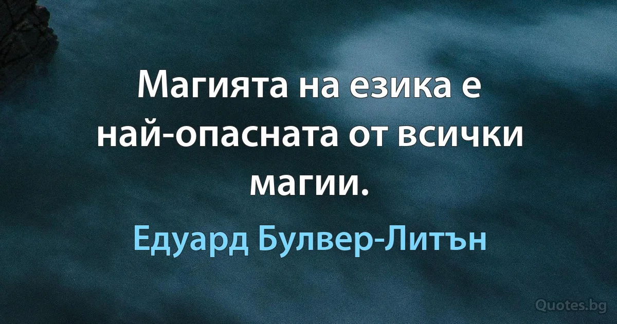 Магията на езика е най-опасната от всички магии. (Едуард Булвер-Литън)