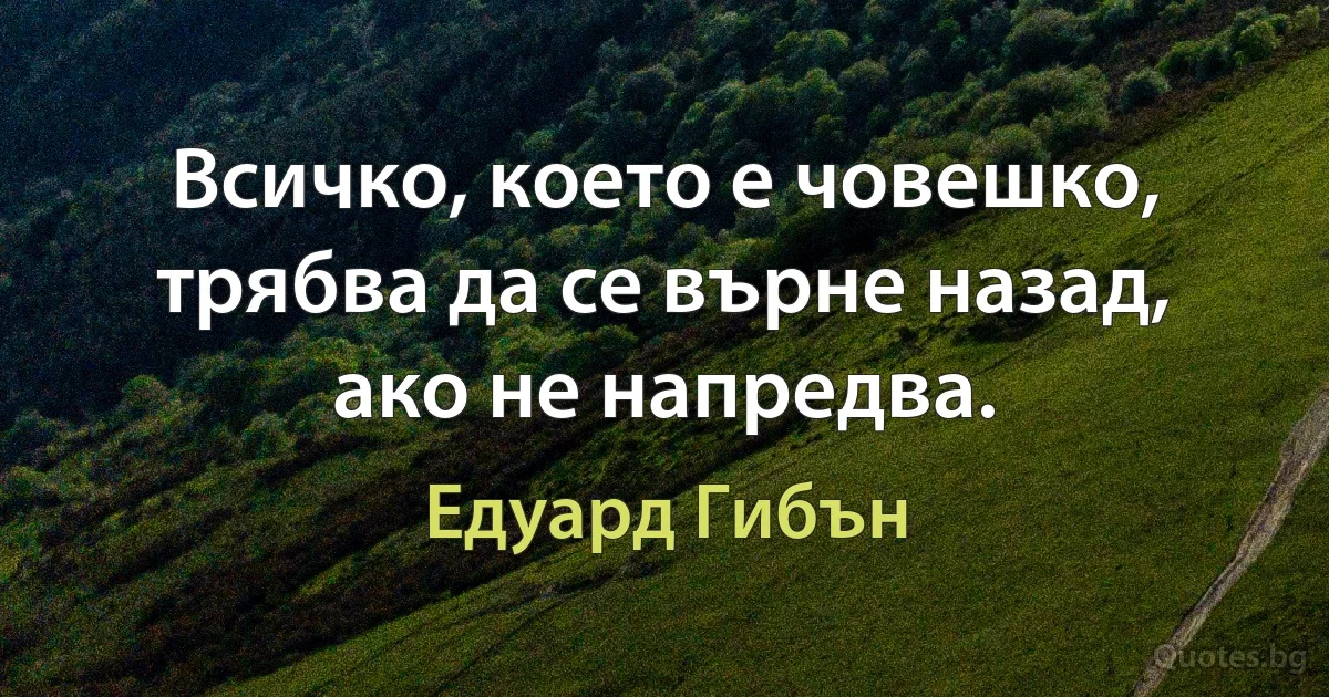 Всичко, което е човешко, трябва да се върне назад, ако не напредва. (Едуард Гибън)