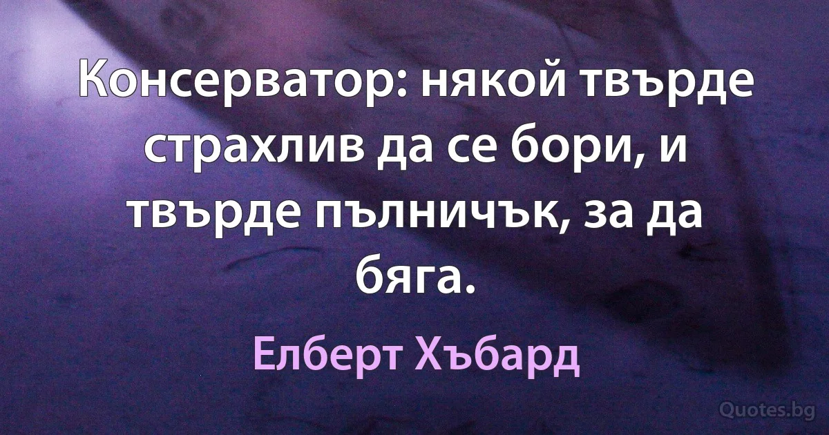 Консерватор: някой твърде страхлив да се бори, и твърде пълничък, за да бяга. (Елберт Хъбард)