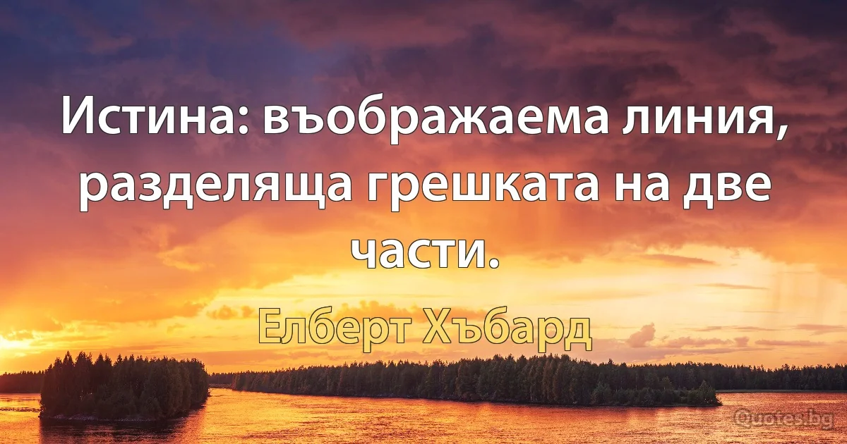 Истина: въображаема линия, разделяща грешката на две части. (Елберт Хъбард)