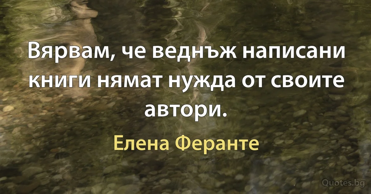 Вярвам, че веднъж написани книги нямат нужда от своите автори. (Елена Феранте)