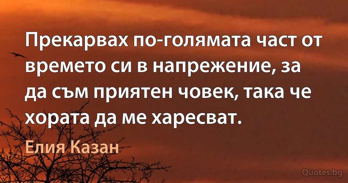 Прекарвах по-голямата част от времето си в напрежение, за да съм приятен човек, така че хората да ме харесват. (Елия Казан)