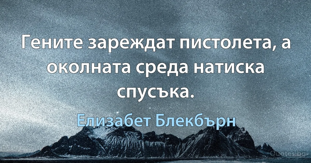 Гените зареждат пистолета, а околната среда натиска спусъка. (Елизабет Блекбърн)