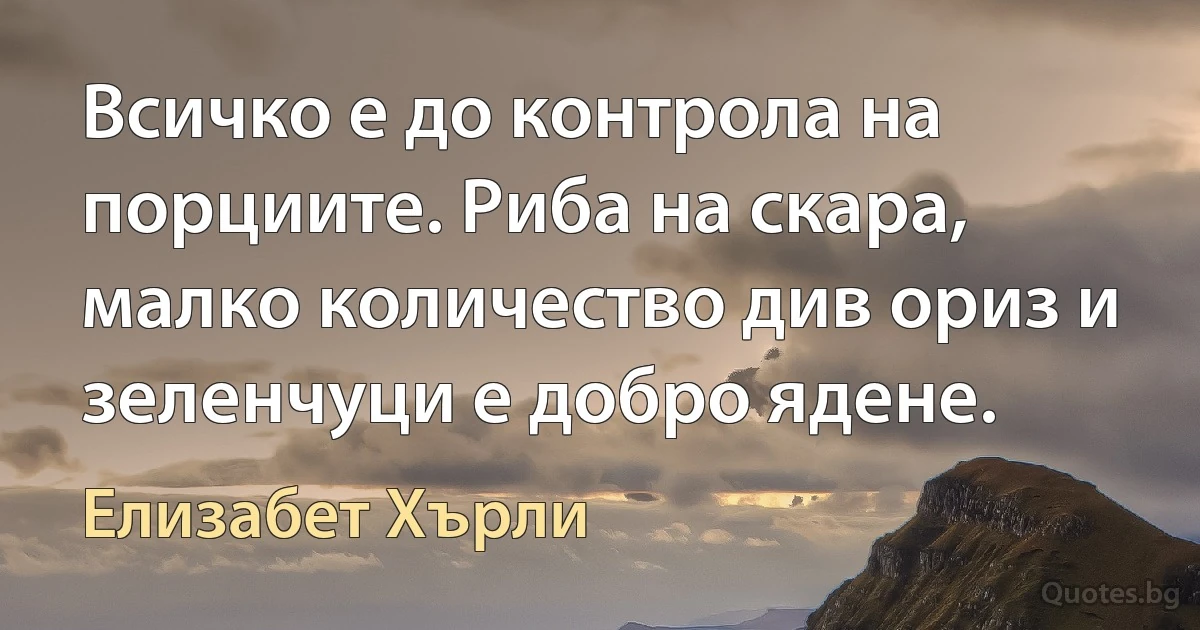 Всичко е до контрола на порциите. Риба на скара, малко количество див ориз и зеленчуци е добро ядене. (Елизабет Хърли)