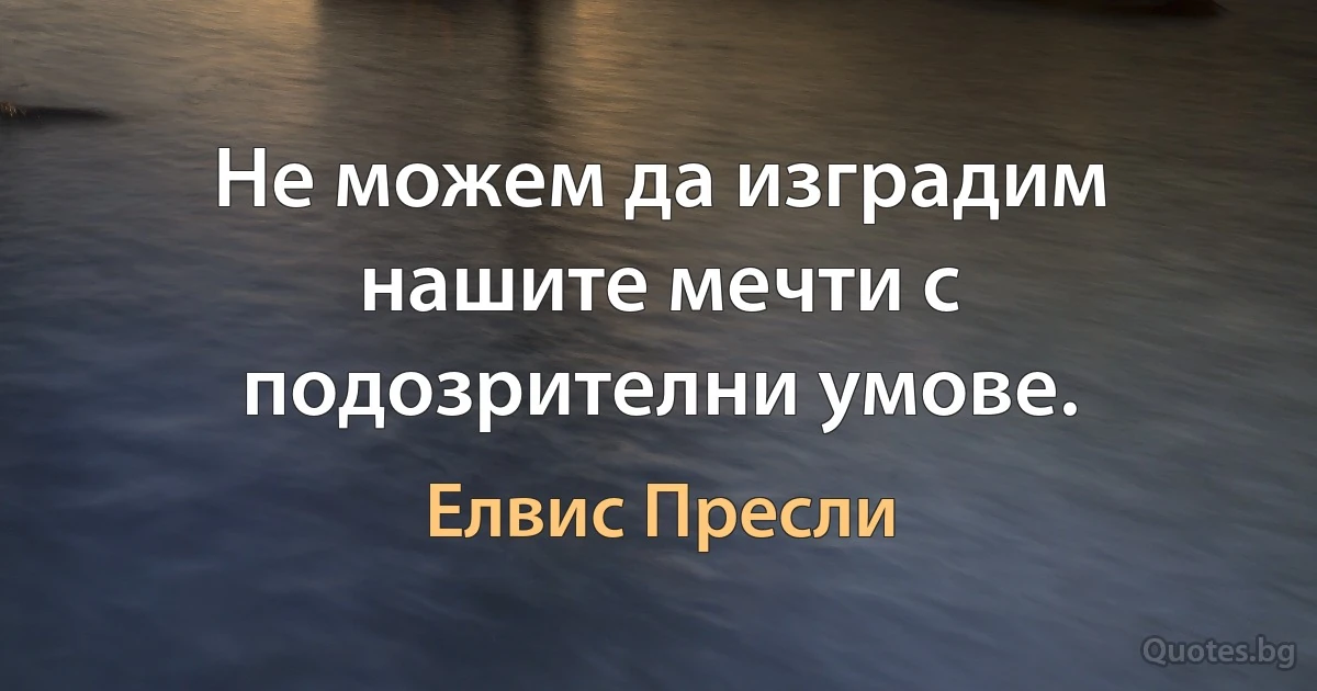 Не можем да изградим нашите мечти с подозрителни умове. (Елвис Пресли)