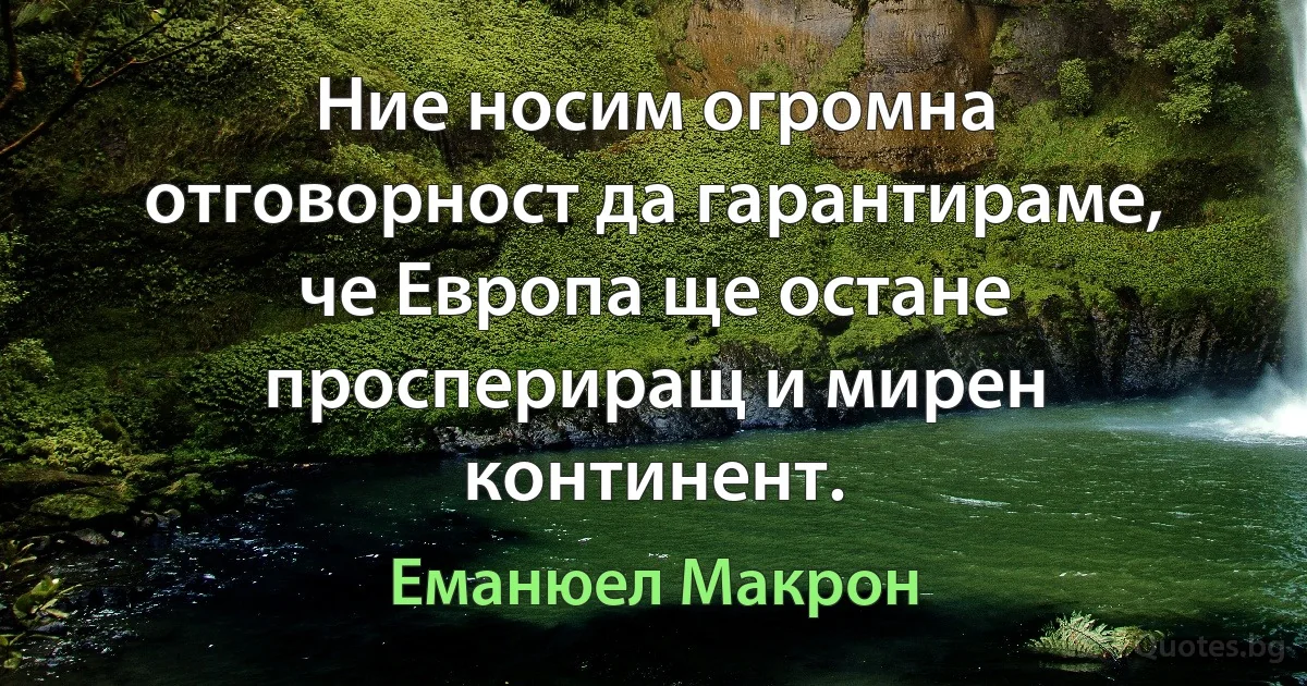 Ние носим огромна отговорност да гарантираме, че Европа ще остане проспериращ и мирен континент. (Еманюел Макрон)